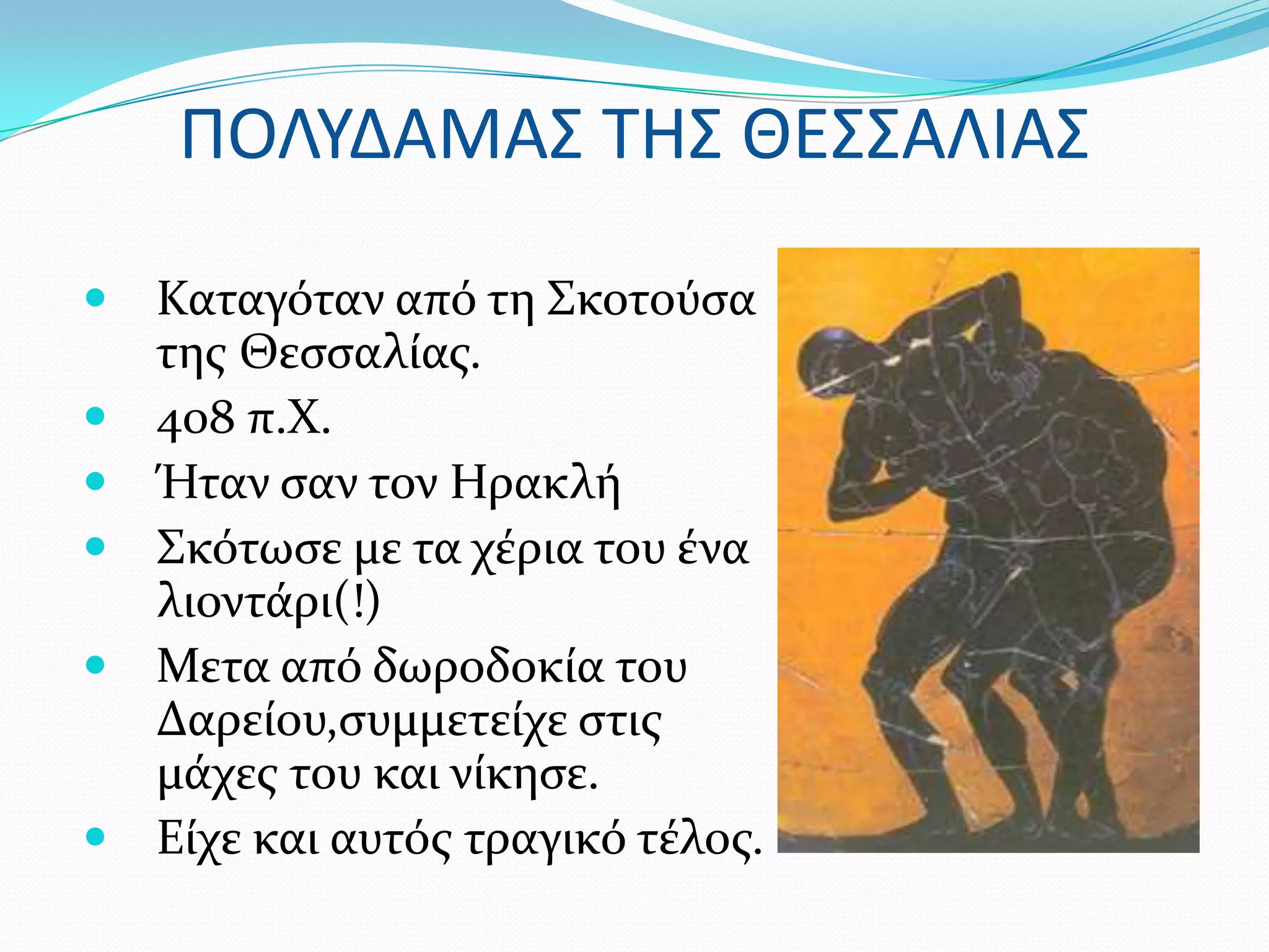 ΠΟΛΤΔΑΜΑ΢ ΣΗ΢ ΘΕ΢΢ΑΛΙΑ΢

   Καταγόταν από τη ΢κοτούςα
    τησ Θεςςαλύασ.
   408 π.Φ.
   Ήταν ςαν τον Ηρακλό
   ΢κότωςε με τα χϋρια του ϋνα
    λιοντϊρι(!)
   Μετα από δωροδοκύα του
    Δαρεύου,ςυμμετεύχε ςτισ
    μϊχεσ του και νύκηςε.
   Εύχε και αυτόσ τραγικό τϋλοσ.
 