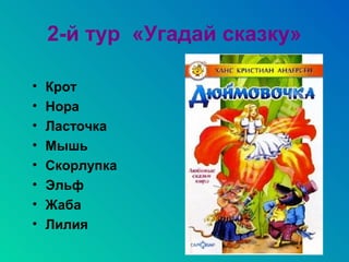 2-й тур «Угадай сказку»

•   Крот
•   Нора
•   Ласточка
•   Мышь
•   Скорлупка
•   Эльф
•   Жаба
•   Лилия
 