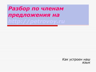 Разбор по членам
предложения на
http://petrovoy.ru




                 Как устроен наш
                            язык
 