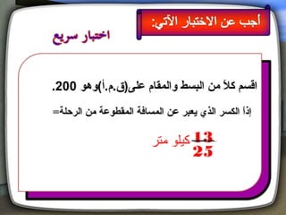 ‫اقسم كال من البسط والمقام على)ق.م.أ(وهو 002.‬
                                    ‫م ً‬
‫إذا الكسر الذي يعبر عن المسافة المقطوعة من الرحلة=‬
                                               ‫م ً‬

                        ‫31 كيلو متر‬
                                   ‫52‬
 
