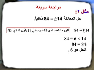 ‫مراجعة سريعة‬

                    ‫حل المعادلة 41ع = 48 ذهنيا.‬
                     ‫م ً‬

‫فكر: ما العدد الذي إذا ضرب في 41 يكون الناتج 48؟‬   ‫41ع = 48‬

                                            ‫41 × 6 = 48‬
                                                 ‫48 = 48‬
                                              ‫الحل هو 6 .‬
 