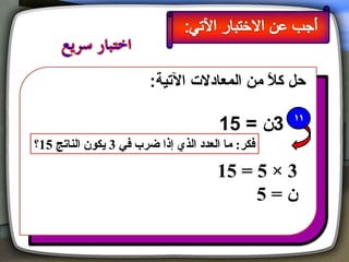 ‫حل كال من المعادل ت اليتية:‬
                                             ‫م ً‬

                                       ‫3ن = 51‬
‫فكر: ما العدد الذي إذا ضرب في 3 يكون الناتج 51؟‬

                                      ‫3 × 5 = 51‬
                                           ‫ن=5‬
 