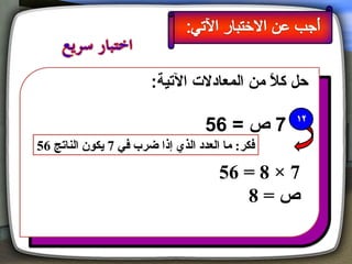 ‫حل كال من المعادل ت اليتية:‬
                                             ‫م ً‬

                                   ‫7 ص = 65‬
‫فكر: ما العدد الذي إذا ضرب في 7 يكون الناتج 65‬

                                      ‫7 × 8 = 65‬
                                         ‫ص=8‬
 