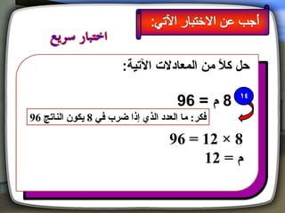 ‫حل كال من المعادل ت اليتية:‬
                                             ‫م ً‬

                                      ‫8 م = 69‬
‫فكر: ما العدد الذي إذا ضرب في 8 يكون الناتج 69‬

                                    ‫8 × 21 = 69‬
                                         ‫م = 21‬
 