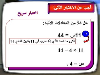 ‫حل كال من المعادل ت اليتية:‬
                                            ‫م ً‬

                                  ‫11س = 44‬
‫فكر: ما العدد الذي إذا ضرب في 11 يكون الناتج 44‬

                                  ‫11 × 4 = 44‬

                                         ‫س=4.‬
 