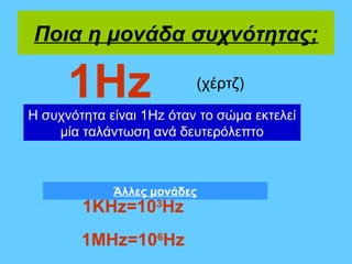 Ποια η μονάδα συχνότητας;

      1Hz                 (χέρτζ)

Η συχνότητα είναι 1Hz όταν το σώμα εκτελεί
    μία ταλάντωση ανά δευτερόλεπτο



             Άλλες μονάδες
        1ΚHz=103Hz
        1MHz=106Hz
 