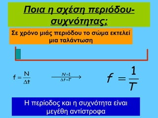Ποια η σχέση περιόδου-
        συχνότητας;
Σε χρόνο μιάς περιόδου το σώμα εκτελεί
            μια ταλάντωση




                                   1
                              f =
   N           N =1
f=          →
               ∆t =T
   ∆t
                                  T
    Η περίοδος και η συχνότητα είναι
          μεγέθη αντίστροφα
 