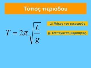 Τύπος περιόδου

            L Μήκος του εκκρεμούς
       L
T = 2π     g Επιτάχυνση βαρύτητας.

       g
 