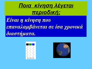 Ποια κίνηση λέγεται
           περιοδική;
Είναι η κίνηση που
επαναλαμβάνεται σε ίσα χρονικά
διαστήματα.
 