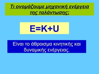 Τι ονομάζουμε μηχανική ενέργεια
        της ταλάντωσης;


        Ε=Κ+U
 Είναι το άθροισμα κινητικής και
      δυναμικής ενέργειας.
 