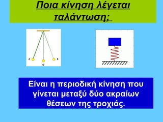 Ποια κίνηση λέγεται
    ταλάντωση;




Είναι η περιοδική κίνηση που
 γίνεται μεταξύ δύο ακραίων
     θέσεων της τροχιάς.
 