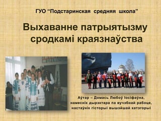 ГУО “Подстаринская средняя школа”


Выхаванне патрыятызму
 сродкамі краязнаўства




                Аўтар – Домась Любоў Іосіфаўна,
             намеснік дырэктара па вучэбнай рабоце,
             настаўнік гісторыі вышэйшай катэгорыі
 