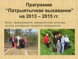 Праграмма
“Патрыятычнае выхаванне”
     на 2013 – 2015 гг.
Мэта: фарміраванне грамадзянскай культуры
вучняў, выхаванне патрыѐта-грамадзяніна
 