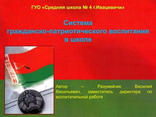 ГУО «Средняя школа № 4 г.Ивацевичи»


               Система
гражданско-патриотического воспитания
               в школе




               Автор       –      Разумейчик      Василий
               Васильевич,   заместитель   директора   по
               воспитательной работе
 