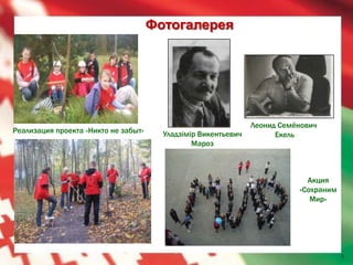 Фотогалерея




                                                                Леонид Семёнович
Реализация проекта «Никто не забыт»     Уладзімір Викентьевич         Екель
                                                Мароз



                                                                             Акция
                                                                           «Сохраним
                                                                              Мир»




                                                                                       5
 