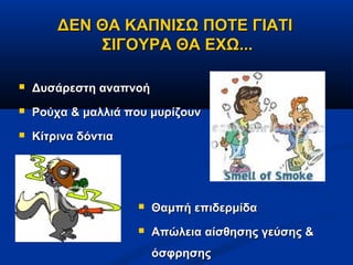 ΔΕΝ ΘΑ ΚΑΠΝΙΣΩ ΠΟΤΕ ΓΙΑΤΙ
            ΣΙΓΟΥΡΑ ΘΑ ΕΧΩ...

   Δυσάρεστη αναπνοή
   Ρούχα & μαλλιά που μυρίζουν
   Κίτρινα δόντια




                        Θαμπή επιδερμίδα
                        Απώλεια αίσθησης γεύσης &
                         όσφρησης
 