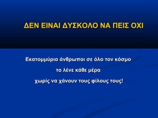 ΔΕΝ ΕΙΝΑΙ ΔΥΣΚΟΛΟ ΝΑ ΠΕΙΣ ΟΧΙ



Εκατομμύρια άνθρωποι σε όλο τον κόσμο

          το λένε κάθε μέρα

   χωρίς να χάνουν τους φίλους τους!
 