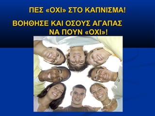 ΠΕΣ «ΟΧΙ» ΣΤΟ ΚΑΠΝΙΣΜΑ!
ΒΟΗΘΗΣΕ ΚΑΙ ΟΣΟΥΣ ΑΓΑΠΑΣ
       ΝΑ ΠΟΥΝ «ΟΧΙ»!
 