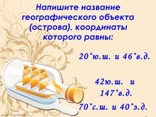 Напишите название
географического объекта
  (острова), координаты
     которого равны:

           20˚ю.ш. и 46˚в.д.

               42ю.ш. и
                147˚в.д.
           70˚с.ш. и 40˚з.д.
 
