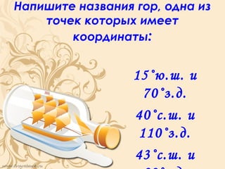 Напишите названия гор, одна из
    точек которых имеет
        координаты:


                  15˚ю.ш. и
                    70˚з.д.
                  40˚с.ш. и
                   110˚з.д.
                  43˚с.ш. и
 