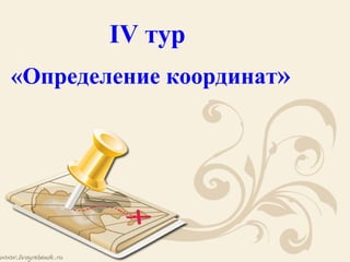 IV тур
«Определение координат»
 