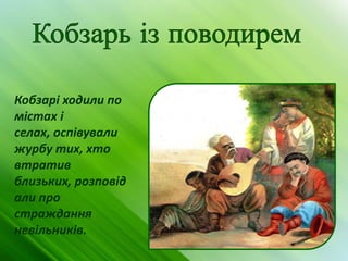 Кобзарі ходили по
містах і
селах, оспівували
журбу тих, хто
втратив
близьких, розповід
али про
страждання
невільників.
 