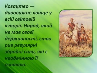 Козацтво —
дивовижне явище у
всій світовій
історії. Народ, який
не мав своєї
державності, ство
рив регулярні
збройні сили, які є
неодмінною її
ознакою.
 