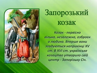 Козак - первісно
вільна, незалежна, озброєн
   а людина. Вперше вони
 згадуються наприкінці XV
  ст. В XVI ст. українське
  козацтво утворило свій
   центр - Запорізьку Січ.
 