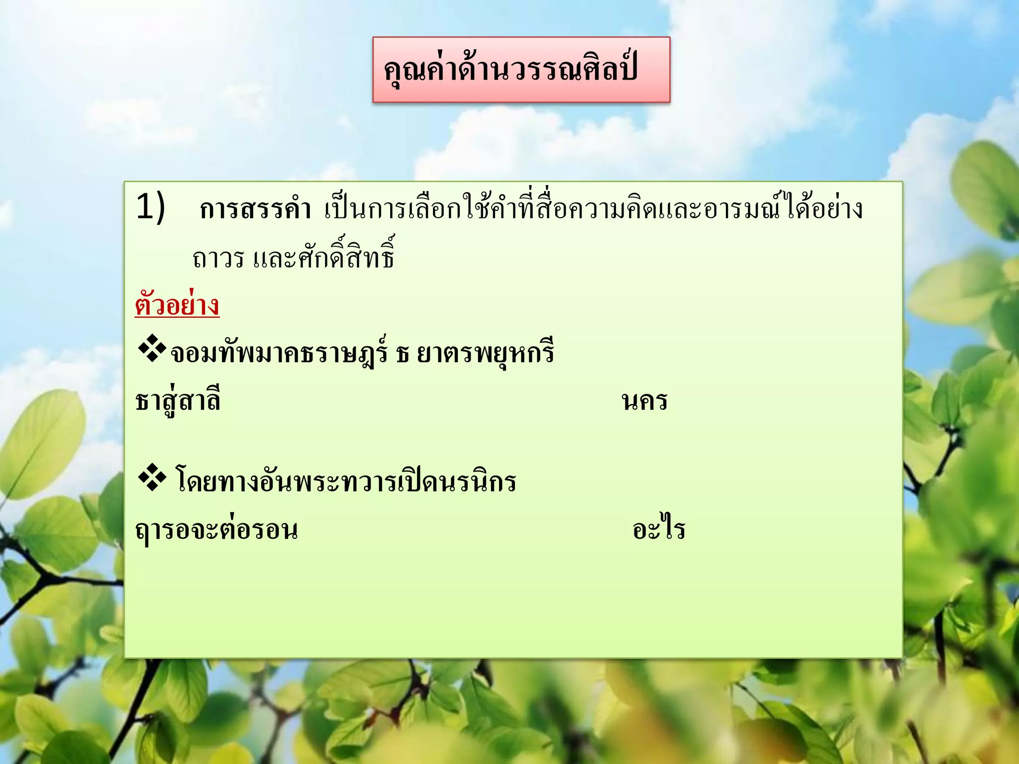 คุณค่ าด้ านวรรณศิลป์


1) การสรรคา เป็ นการเลือกใช้คาที่สื่อความคิดและอารมณ์ได้อย่าง
       ถาวร และศักดิ์สิทธิ์
ตัวอย่ าง
จอมทัพมาคธราษฎร์ ธ ยาตรพยุหกรี
ธาสู่ สาลี                               นคร

 โดยทางอันพระทวารเปิ ดนรนิกร
ฤารอจะต่ อรอน                               อะไร
 