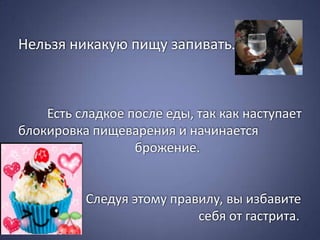 Нельзя никакую пищу запивать.



    Есть сладкое после еды, так как наступает
блокировка пищеварения и начинается
процесс           брожение.


          Следуя этому правилу, вы избавите
                           себя от гастрита.
 