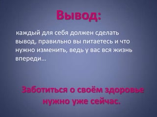 Вывод:
каждый для себя должен сделать
вывод, правильно вы питаетесь и что
нужно изменить, ведь у вас вся жизнь
впереди…



 Заботиться о своём здоровье
     нужно уже сейчас.
 