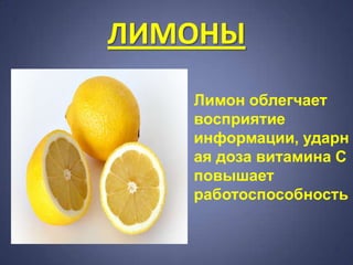 ЛИМОНЫ
   Лимон облегчает
   восприятие
   информации, ударн
   ая доза витамина С
   повышает
   работоспособность
 