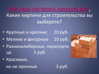 Вам надо построить хороший дом.
 Какие кирпичи для строительства вы
             выберете?
• Крупные и крепкие 20 руб.
• Мелкие и фигурные 10 руб.
• Разнокалиберные, пересорти
  ца          5 руб.
• Красивые,
  но не прочные        3 руб.
 