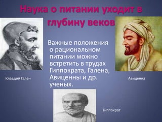 Наука о питании уходит в
            глубину веков
                Важные положения
                о рациональном
                питании можно
                встретить в трудах
                Гиппократа, Галена,
Клавдий Гален   Авиценны и др.              Авиценна
                ученых.


                                Гиппократ
 