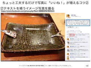 ちょっと工夫するだけで写真に「いいね！」が増えるコツ②
②テキストを補うイメージ写真を撮る
https://www.facebook.com/photo.php?fbid=488800967804331




                  イーンスパイア(株) 横田秀珠の著作権を尊重しつつ、是非ノウハウはシェアして行きましょう。   110
 