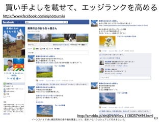 買い手よしを載せて、エッジランクを高める
https://www.facebook.com/nijinotsumiki




                                         http://ameblo.jp/enspire/entry-11302574496.html
                 イーンスパイア(株) 横田秀珠の著作権を尊重しつつ、是非ノウハウはシェアして行きましょう。
                                                                                           121
 