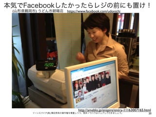 本気でFacebookしたかったらレジの前にも置け！
 (山形県鶴岡市) うどん市朝暘店       https://www.facebook.com/udonichi




                              http://ameblo.jp/enspire/entry-11163007165.html
       イーンスパイア(株) 横田秀珠の著作権を尊重しつつ、是非ノウハウはシェアして行きましょう。                       20
 