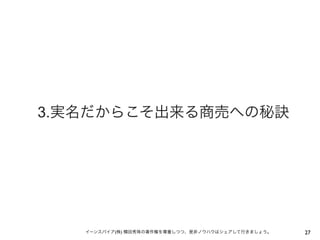 3.実名だからこそ出来る商売への秘訣




   イーンスパイア(株) 横田秀珠の著作権を尊重しつつ、是非ノウハウはシェアして行きましょう。   27
 