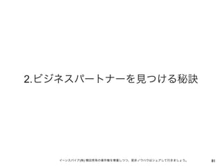 2.ビジネスパートナーを見つける秘訣




   イーンスパイア(株) 横田秀珠の著作権を尊重しつつ、是非ノウハウはシェアして行きましょう。   81
 