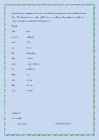 อาจารย์ใส่ความตน จึงตัดพ้อต่อว่ากันขึ้น เกิดความโกรธเคืองทะเลาะวิวาทกันอยู่เสมอ ฝ่ายพระกุมารที่พราหมณ์ไม่เคย
เรียกเข้าไปหาก็ไม่พอพระทัยพระกุมารที่พราหมณ์เชิญไปพบ พระกุมารลิจฉวีหมางใจและเหินห่างกัน ต่างองค์ทะนงว่า
พระบิดาของตนมีอานาจล้นเหลือ จึงมีใจกาเริบไม่เกรงกลัวกัน

คาศัพท์

กสิก                  ชาวนา

ขรการณ์                เหตุร้ายแรง

ตระบัด                 ทันได

บง                    มอง ดู

ทิช                   ผู้เกิดสองครั้ง

พิชัย                  ความชนะ

วจนัตถ                     เนื้อความของคาพูด

วิรุธ                 ผิด ไม่ปกติ

สัตตุ                  ศัตรู

อุณห                   ร้อน อุ่น

สีตล                   เย็น หนาว

วาทติ                  คาติเตียน




บทวิเคราะห์

-ด้านวรรณศิลป์

          จะแน่มแน่เหลือ
                ิ                                             พิเคราะห์เชื่อเพราะยากยล
 