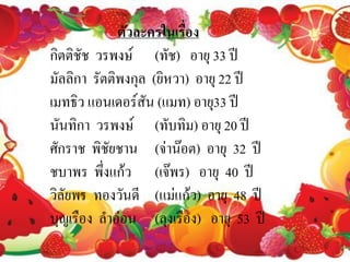 ตัวละครในเรื่อง
กิตติชัช วรพงษ์ (ทัช) อายุ 33 ปี
มัลลิกา รัตติพงกุล (ยิหวา) อายุ 22 ปี
เมทธิว แอนเดอร์สัน (แมท) อายุ33 ปี
นันทิกา วรพงษ์ (ทับทิม) อายุ 20 ปี
ศักราช พิชัยชาน (จ่าน๊อต) อายุ 32 ปี
ชบาพร พึ่งแก้ว (เจ๊พร) อายุ 40 ปี
วิลัยพร ทองวันดี (แม่แก้ว) อายุ 48 ปี
บุญเรือง ลาอ่อน (ลุงเรือง) อายุ 53 ปี
 