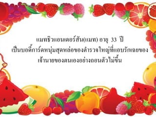 แมทธิวแอนเดอร์สัน(แมท) อายุ 33 ปี
เป็นบอดีการ์ดหนุ่มสุดหล่อของตารวจใหญ่ทแอบรักเฉยของ
        ้                              ี่
          เจ้านายของตนเองอย่างถอนตัวไม่ขึ้น
 