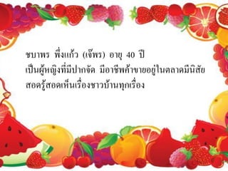 ชบาพร พึ่งแก้ว (เจ๊พร) อายุ 40 ปี
เป็นผู้หญิงที่มีปากจัด มีอาชีพค้าขายอยู่ในตลาดมีนิสัย
สอดรู้สอดเห็นเรื่องชาวบ้านทุกเรื่อง
 