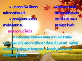๏ ปวงทุกข์พบติสรร
                    ิั              พภยันตรายกลี
แม้ปราศนิยมปรี                      ติประสงค์ก็คงสม
    ๏ ควรชนประชุมเช่น               คณะเป็ นสมาคม
สามัคคิปรารม                         ภนิพทธราพึง
                                           ั
   ถอดความจะได้ว่า
      ความทุกข์พบัติอันตรายและความชั่วร้ายทั้ง
                       ิ
ปวง ถึงแม้จะไม่ต้องการก็จะต้องได้รับเป็ นแน่แท้ ผูท่ีอยู่
                                                  ้
รวมกันเป็ นหมู่คณะหรือสมาคม ควรคานึงถึงความ
สามัคคีอยู่เป็ นนิจ
 