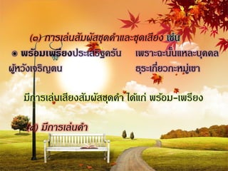 (๓) การเล่นสัมผัสชุดคาและชุดเสียง เช่น
๏ พร้อมเพรียงประเสริฐครัน เพราะฉะนันแหละบุคคล
                                         ้
ผูหวังเจริญตน
  ้                            ธุระเกียวกะหมูเ่ ขา
                                      ่

   มีการเล่นเสียงสัมผัสชุดคา ได้แก่ พร้อม-เพรียง

    (๔) มีการเล่นคา
 