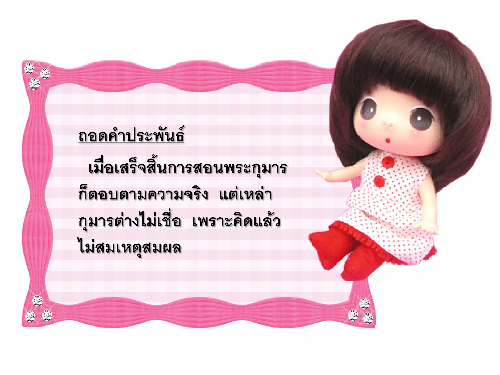 ถอดคาประพันธ์
  เมื่อเสร็จสินการสอนพระกุมาร
              ้
ก็ตอบตามความจริง แต่เหล่า
กุมารต่างไม่เชื่อ เพราะคิดแล้ว
ไม่สมเหตุสมผล
 