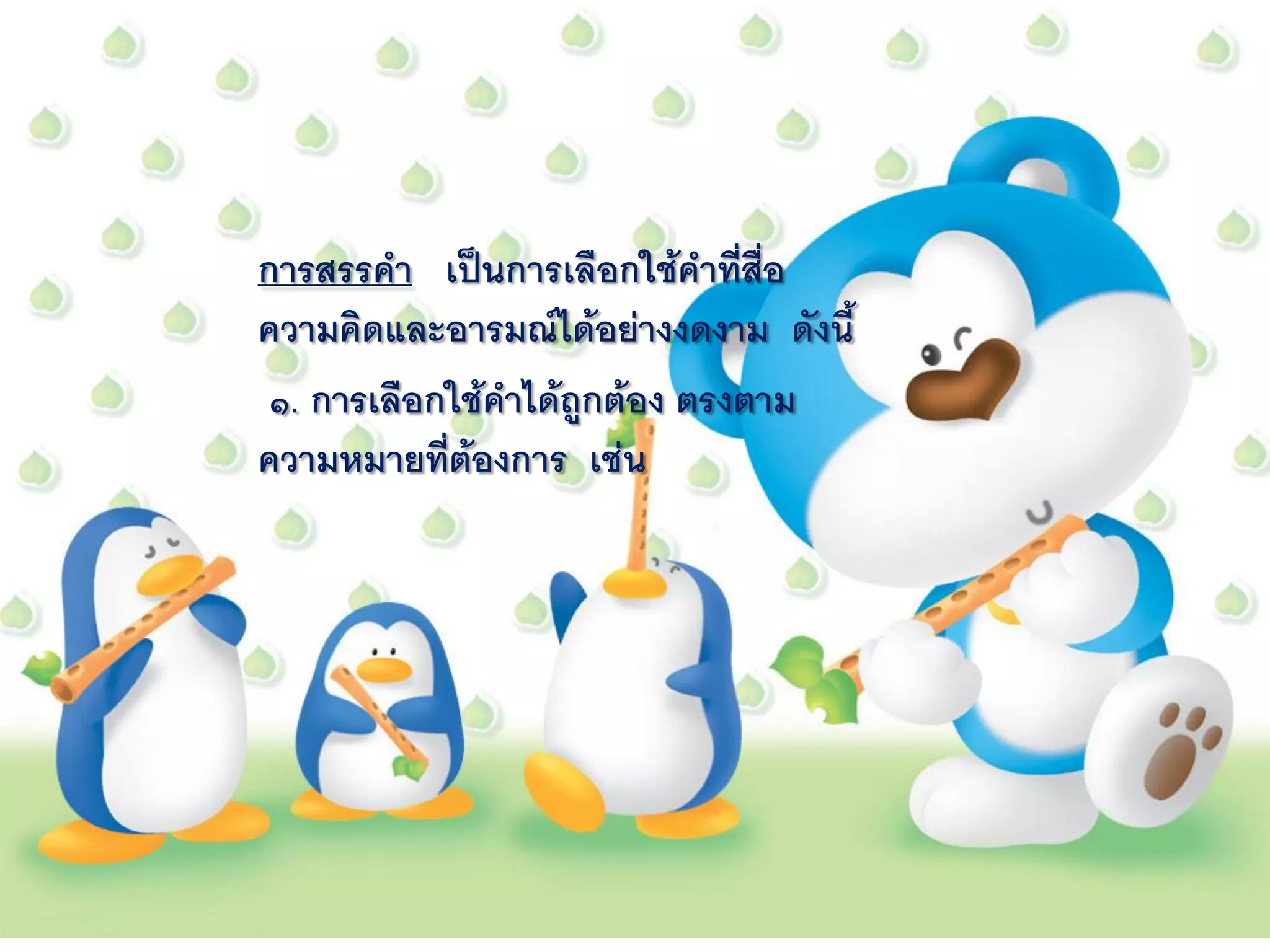 การสรรคา เป็นการเลือกใช้คาที่สื่อ
ความคิดและอารมณ์ได้อย่างงดงาม ดังนี้
 ๑. การเลือกใช้คาได้ถูกต้อง ตรงตาม
ความหมายที่ต้องการ เช่น
 