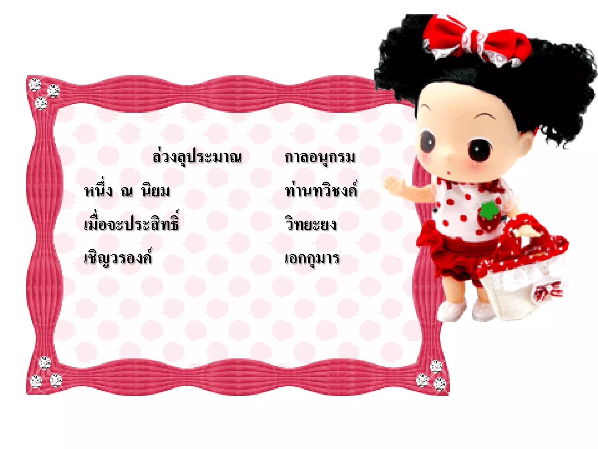 ล่วงลุประมาณ   กาลอนุกรม
หนึ่ง ณ นิยม             ท่านทวิชงค์
เมื่อจะประสิทธิ์         วิทยะยง
เชิญวรองค์               เอกกุมาร
 