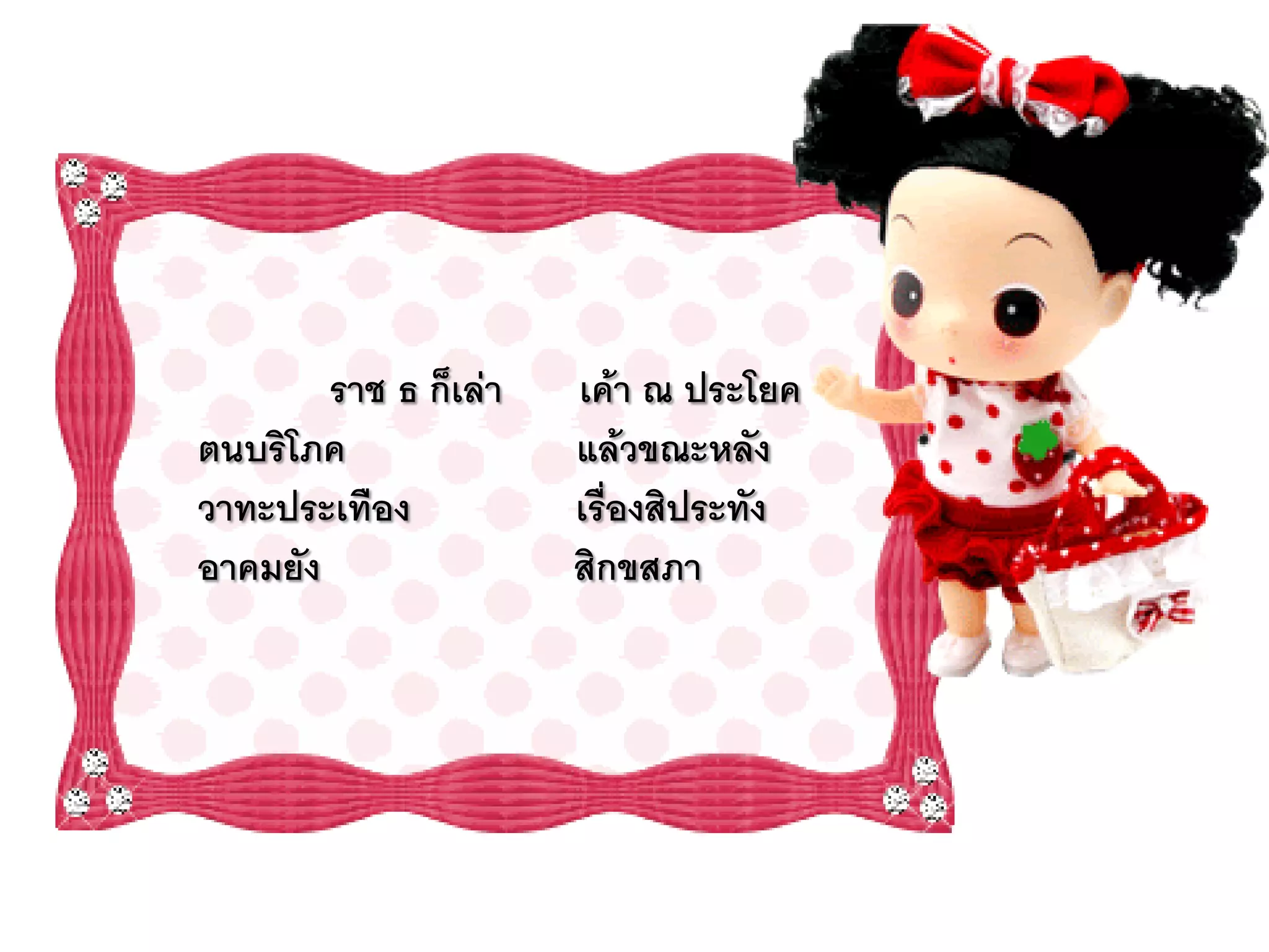 ราช ธ ก็เล่า   เค้า ณ ประโยค
ตนบริโภค               แล้วขณะหลัง
วาทะประเทือง           เรื่องสิประทัง
อาคมยัง                สิกขสภา
 