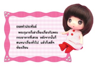 ถอดคาประพันธ์
 พระกุมารก็เล่าเรืองเกี่ยวกับพระ
                  ่
กระยาหารทีเสวย หลังจากนั้นก็
           ่
สนทนาเรื่องทั่วไป แล้วก็เสด็จ
ห้องเรียน
 